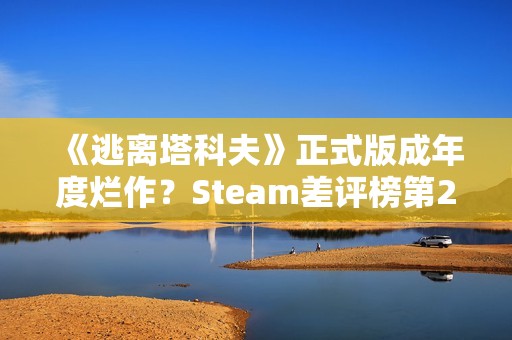 《逃离塔科夫》正式版成年度烂作？Steam差评榜第20名