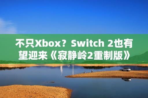 不只Xbox？Switch 2也有望迎来《寂静岭2重制版》