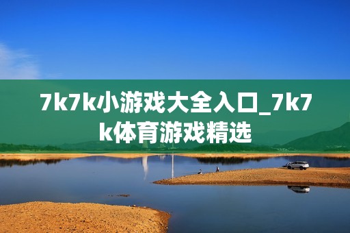 7k7k小游戏大全入口_7k7k体育游戏精选