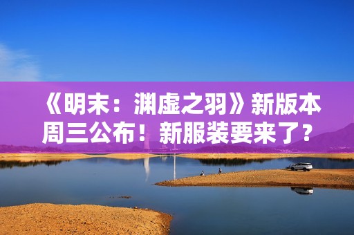 《明末：渊虚之羽》新版本周三公布！新服装要来了？
