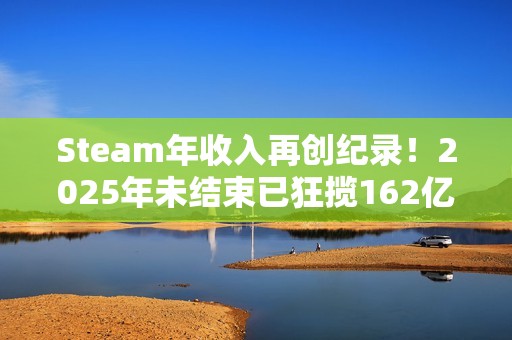Steam年收入再创纪录！2025年未结束已狂揽162亿刀