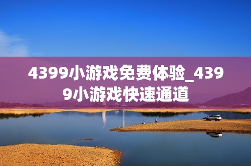 4399小游戏免费体验_4399小游戏快速通道