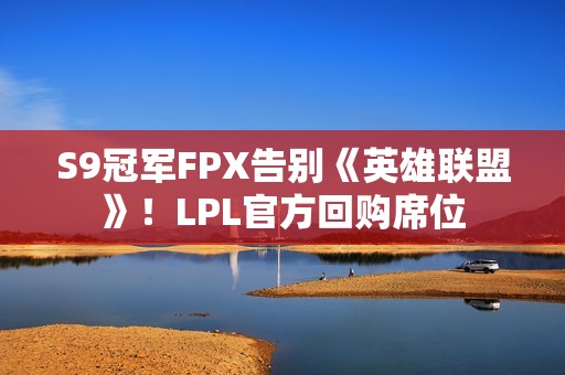 S9冠军FPX告别《英雄联盟》！LPL官方回购席位