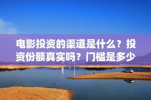电影投资的渠道是什么？投资份额真实吗？门槛是多少？(电影投资是怎么投资的)