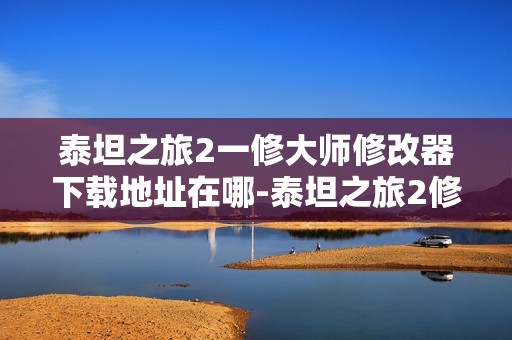 泰坦之旅2一修大师修改器下载地址在哪-泰坦之旅2修改器下载地址分享