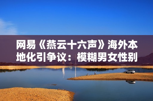 网易《燕云十六声》海外本地化引争议：模糊男女性别