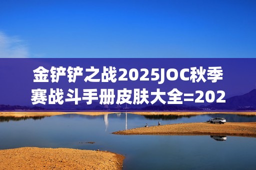 金铲铲之战2025JOC秋季赛战斗手册皮肤大全=2025JOC秋季赛战斗手册奖励是什么