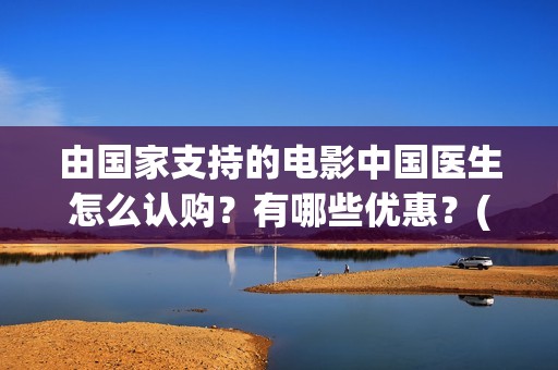 由国家支持的电影中国医生怎么认购？有哪些优惠？(由国家支持的电影有哪些)