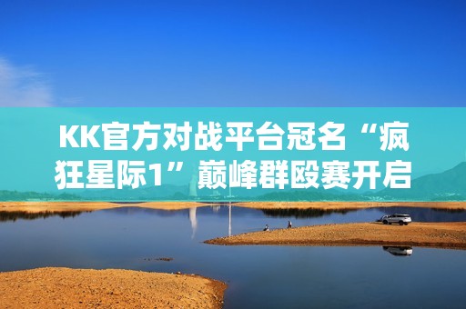 KK官方对战平台冠名“疯狂星际1”巅峰群殴赛开启！万人房+天梯即将来袭！