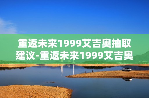 重返未来1999艾吉奥抽取建议-重返未来1999艾吉奥要不要抽