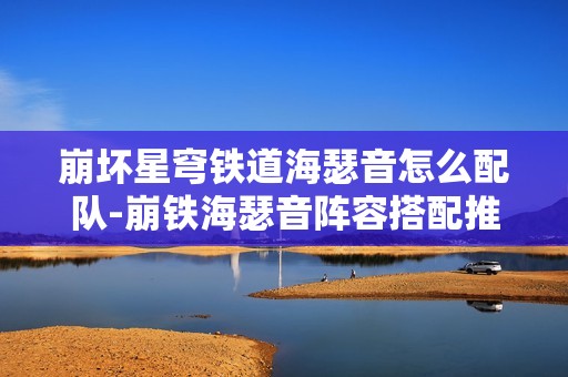 崩坏星穹铁道海瑟音怎么配队-崩铁海瑟音阵容搭配推荐