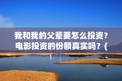 我和我的父辈要怎么投资？电影投资的份额真实吗？(我和我的父辈一般)
