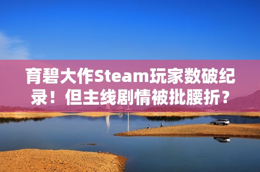 育碧大作Steam玩家数破纪录！但主线剧情被批腰折？