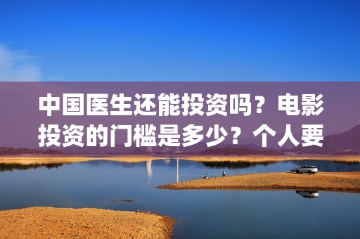 中国医生还能投资吗？电影投资的门槛是多少？个人要怎么参与？(中国医生会看哭吗)