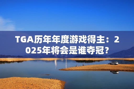 TGA历年年度游戏得主：2025年将会是谁夺冠？