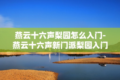 燕云十六声梨园怎么入门-燕云十六声新门派梨园入门攻略