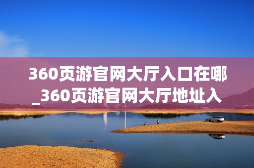360页游官网大厅入口在哪_360页游官网大厅地址入口