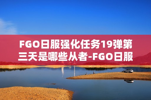 FGO日服强化任务19弹第三天是哪些从者-FGO日服强化任务19弹第3天从者介绍