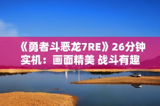 《勇者斗恶龙7RE》26分钟实机：画面精美 战斗有趣