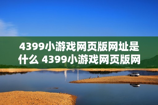 4399小游戏网页版网址是什么 4399小游戏网页版网址查询入口