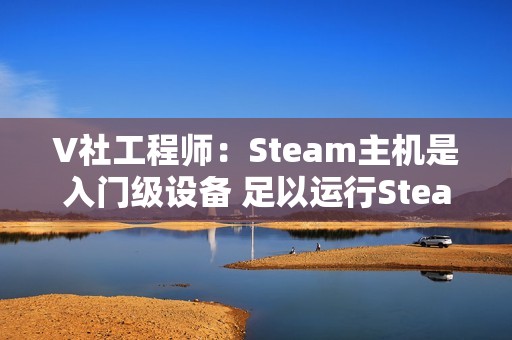 V社工程师：Steam主机是入门级设备 足以运行Steam上的所有游戏