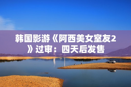 韩国影游《阿西美女室友2》过审：四天后发售