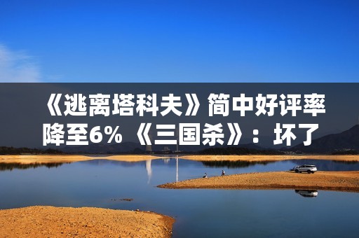 《逃离塔科夫》简中好评率降至6% 《三国杀》：坏了 冲我来的