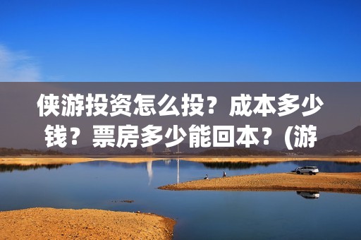 侠游投资怎么投？成本多少钱？票房多少能回本？(游侠赚怎么赚钱)