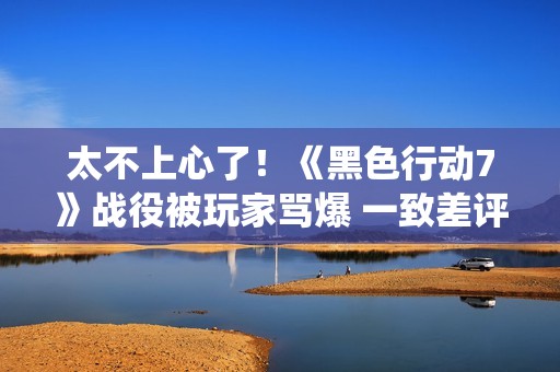 太不上心了！《黑色行动7》战役被玩家骂爆 一致差评