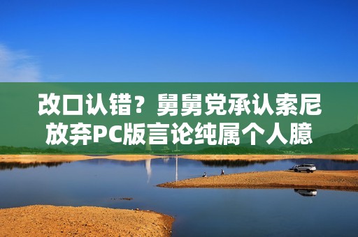 改口认错？舅舅党承认索尼放弃PC版言论纯属个人臆测
