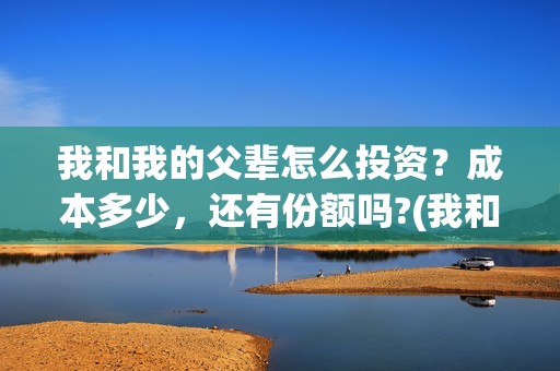 我和我的父辈怎么投资？成本多少，还有份额吗?(我和我的父辈怎样样)