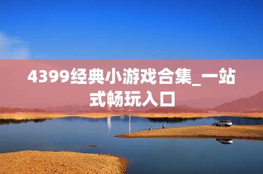 4399经典小游戏合集_一站式畅玩入口