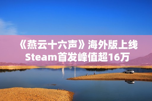 《燕云十六声》海外版上线 Steam首发峰值超16万
