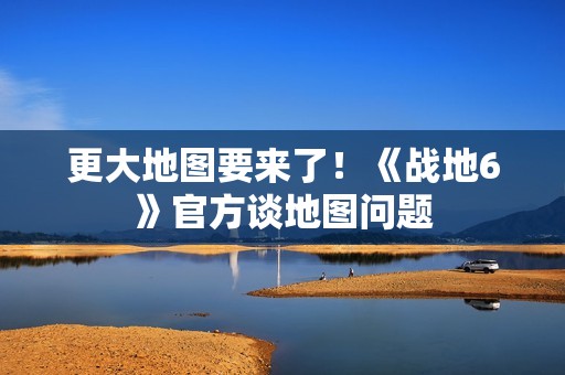 更大地图要来了！《战地6》官方谈地图问题