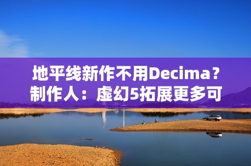 地平线新作不用Decima？制作人：虚幻5拓展更多可能