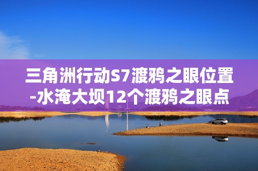 三角洲行动S7渡鸦之眼位置-水淹大坝12个渡鸦之眼点位大全
