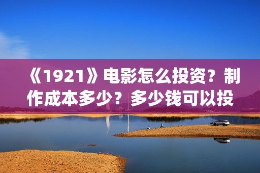 《1921》电影怎么投资？制作成本多少？多少钱可以投资？(《1921》电影介绍)