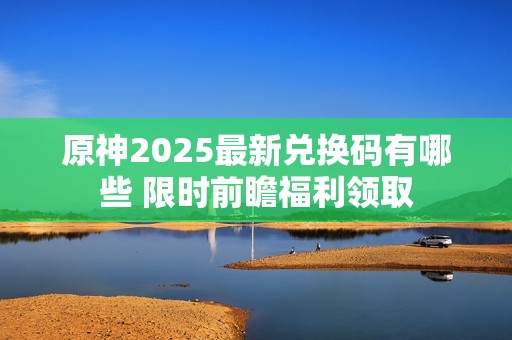 原神2025最新兑换码有哪些 限时前瞻福利领取