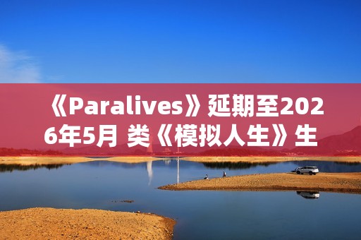 《Paralives》延期至2026年5月 类《模拟人生》生活模拟