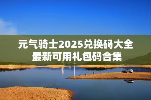 元气骑士2025兑换码大全 最新可用礼包码合集
