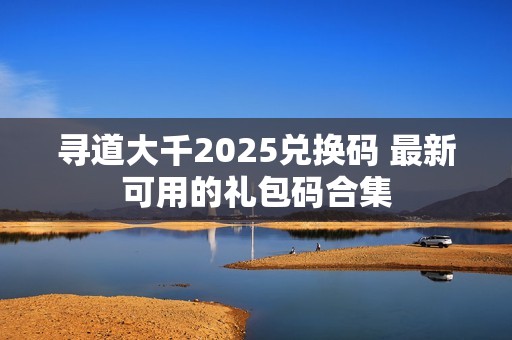 寻道大千2025兑换码 最新可用的礼包码合集