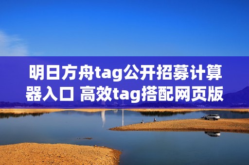 明日方舟tag公开招募计算器入口 高效tag搭配网页版地址