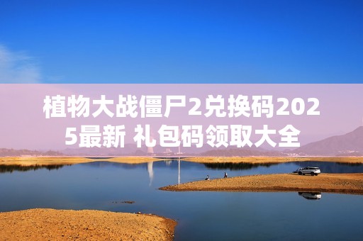 植物大战僵尸2兑换码2025最新 礼包码领取大全