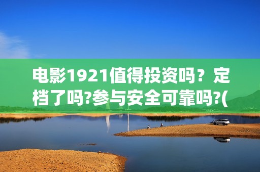 电影1921值得投资吗？定档了吗?参与安全可靠吗?(电影1921可以投资吗)
