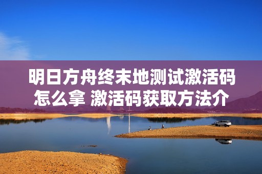 明日方舟终末地测试激活码怎么拿 激活码获取方法介绍