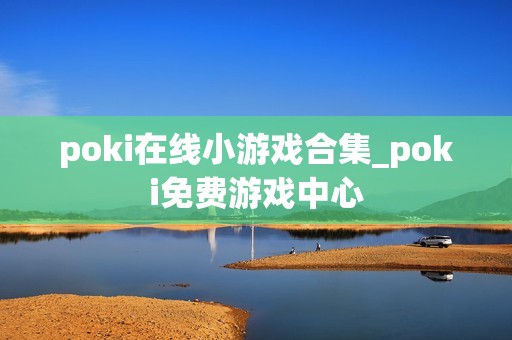 poki在线小游戏合集_poki免费游戏中心