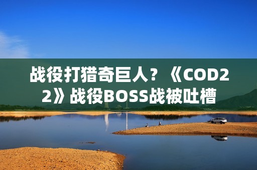 战役打猎奇巨人？《COD22》战役BOSS战被吐槽