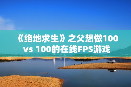 《绝地求生》之父想做100 vs 100的在线FPS游戏