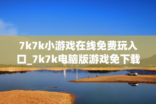 7k7k小游戏在线免费玩入口_7k7k电脑版游戏免下载