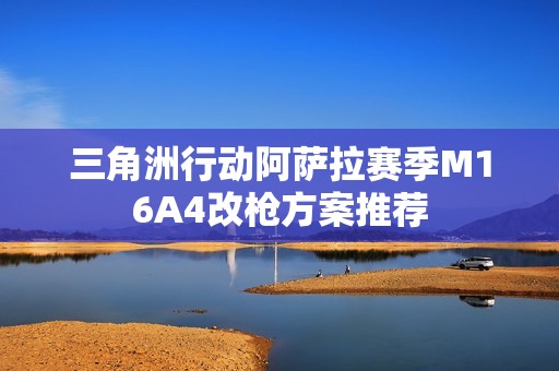 三角洲行动阿萨拉赛季M16A4改枪方案推荐